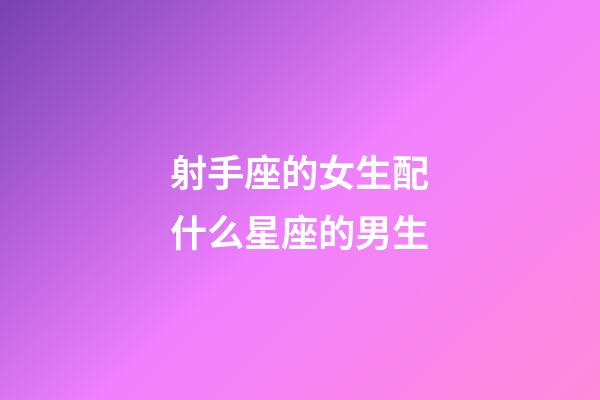射手座的女生配什么星座的男生-第1張-星座運勢-玄機派