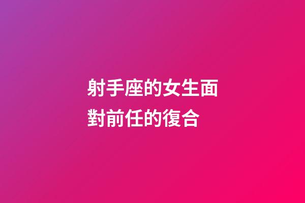 射手座的女生面對前任的復合-第1張-星座運勢-玄機派