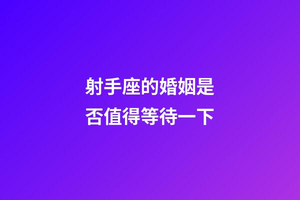 射手座的婚姻是否值得等待一下-第1張-星座運勢-玄機派