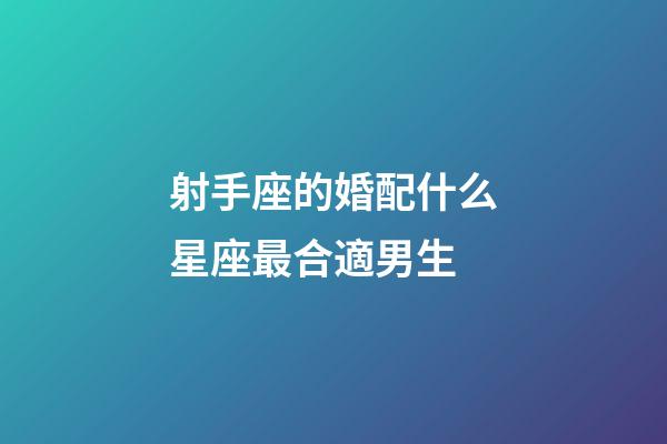 射手座的婚配什么星座最合適男生-第1張-星座運勢-玄機派