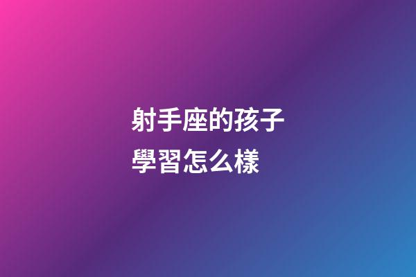 射手座的孩子學習怎么樣-第1張-星座運勢-玄機派