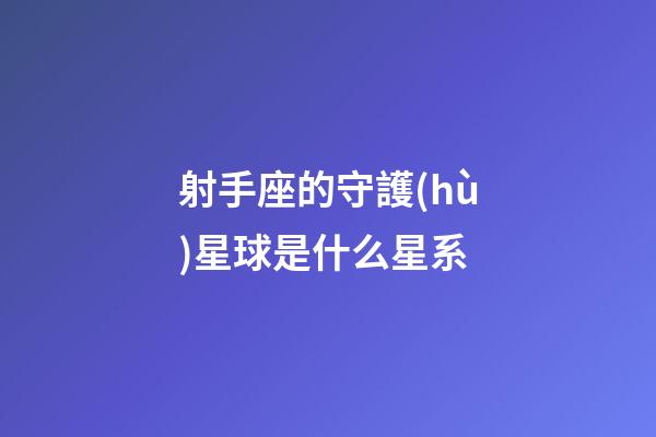 射手座的守護(hù)星球是什么星系-第1張-星座運勢-玄機(jī)派