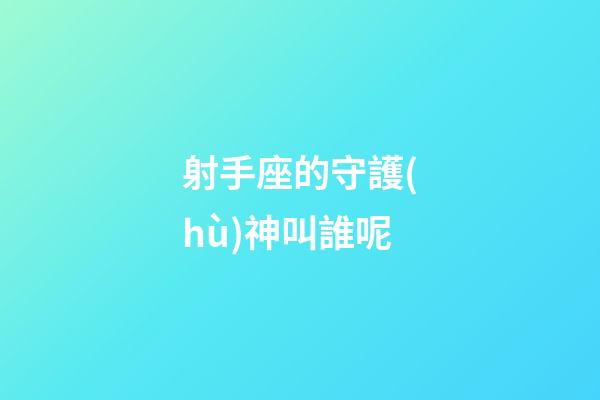 射手座的守護(hù)神叫誰呢-第1張-星座運(yùn)勢(shì)-玄機(jī)派