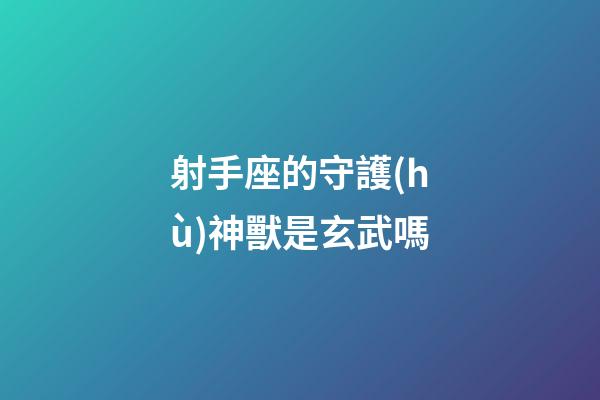 射手座的守護(hù)神獸是玄武嗎-第1張-星座運(yùn)勢(shì)-玄機(jī)派