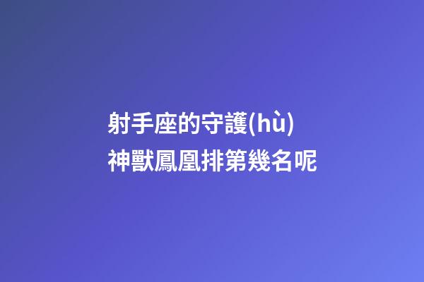 射手座的守護(hù)神獸鳳凰排第幾名呢