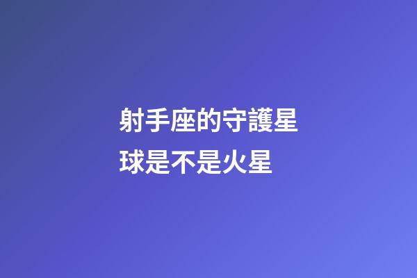 射手座的守護星球是不是火星