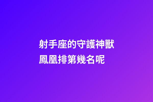 射手座的守護神獸鳳凰排第幾名呢-第1張-星座運勢-玄機派