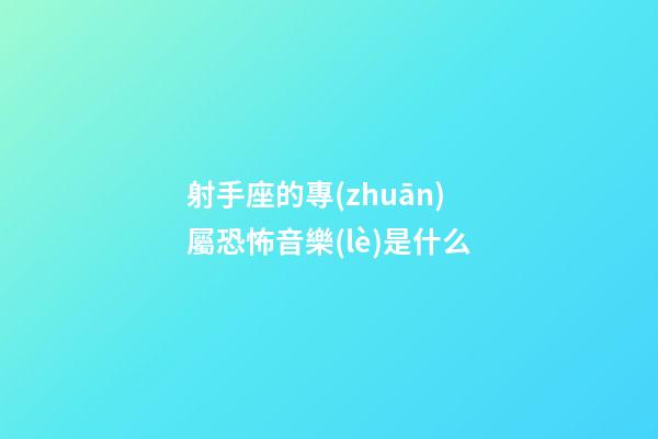 射手座的專(zhuān)屬恐怖音樂(lè)是什么-第1張-星座運(yùn)勢(shì)-玄機(jī)派