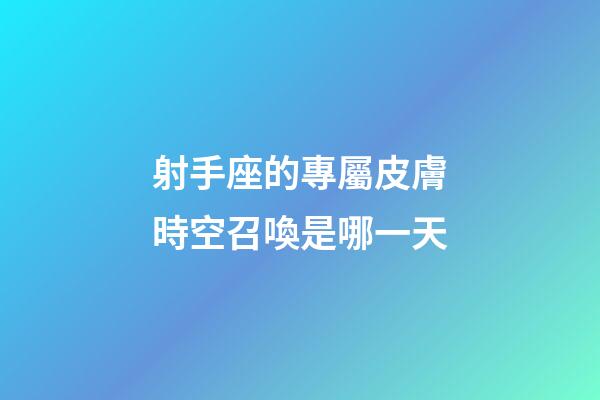 射手座的專屬皮膚時空召喚是哪一天-第1張-星座運勢-玄機派