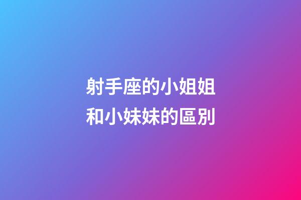 射手座的小姐姐和小妹妹的區別-第1張-星座運勢-玄機派