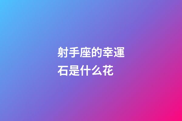 射手座的幸運石是什么花-第1張-星座運勢-玄機派