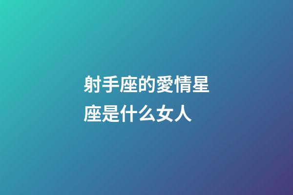 射手座的愛情星座是什么女人-第1張-星座運勢-玄機派