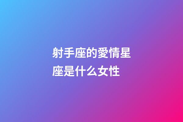 射手座的愛情星座是什么女性-第1張-星座運勢-玄機派