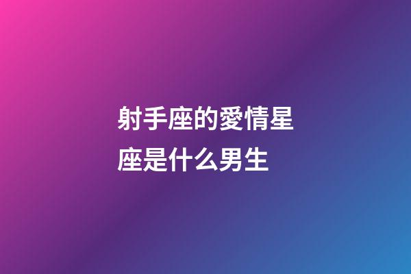 射手座的愛情星座是什么男生-第1張-星座運勢-玄機派