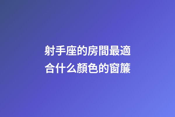 射手座的房間最適合什么顏色的窗簾-第1張-星座運勢-玄機派