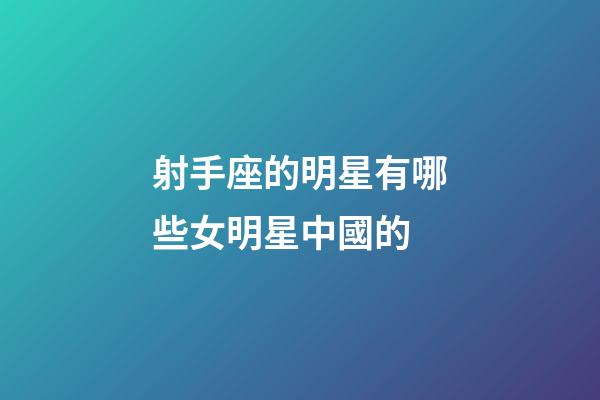 射手座的明星有哪些女明星中國的-第1張-星座運勢-玄機派