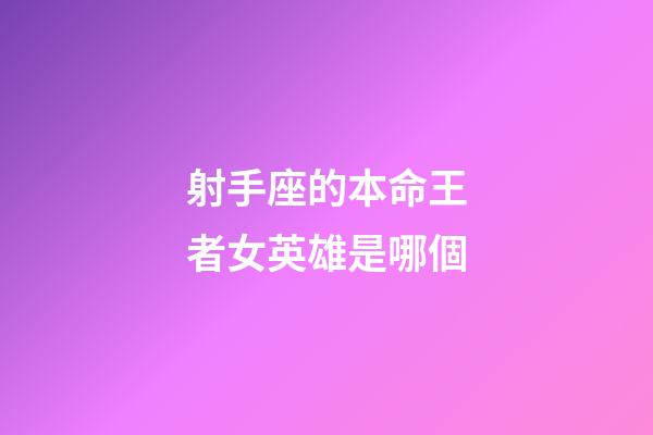 射手座的本命王者女英雄是哪個-第1張-星座運勢-玄機派