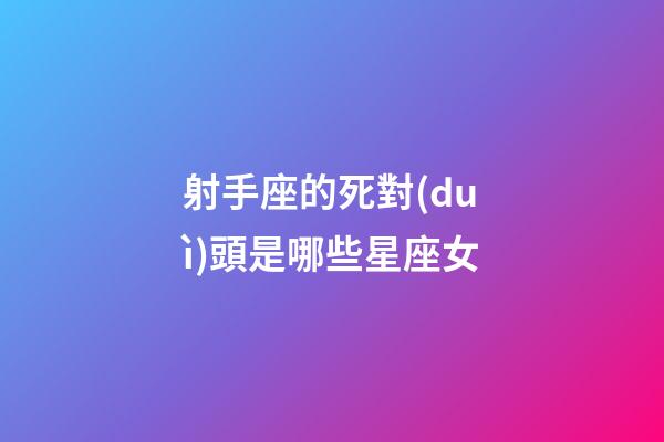 射手座的死對(duì)頭是哪些星座女-第1張-星座運(yùn)勢(shì)-玄機(jī)派