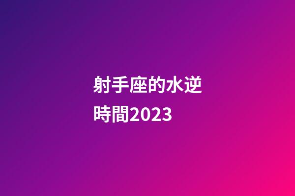 射手座的水逆時間2023-第1張-星座運勢-玄機派