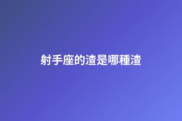 射手座的渣是哪種渣-第1張-星座運勢-玄機派