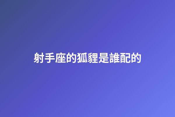 射手座的狐貍是誰配的-第1張-星座運勢-玄機派