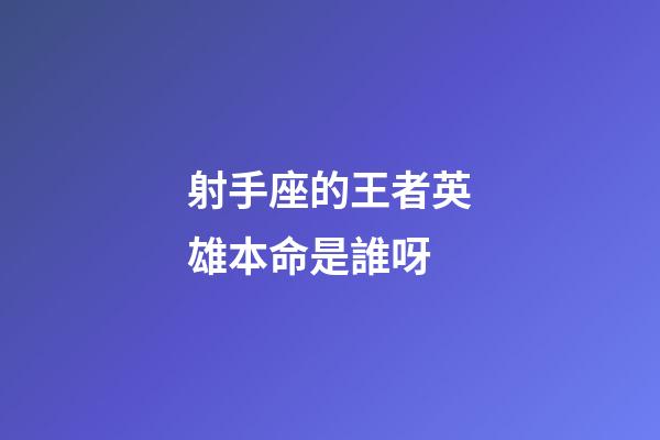 射手座的王者英雄本命是誰呀-第1張-星座運勢-玄機派