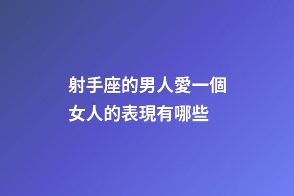 射手座的男人愛一個女人的表現有哪些
