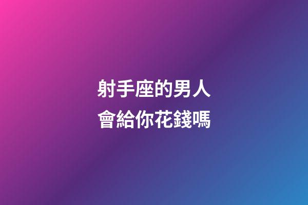 射手座的男人會給你花錢嗎-第1張-星座運勢-玄機派