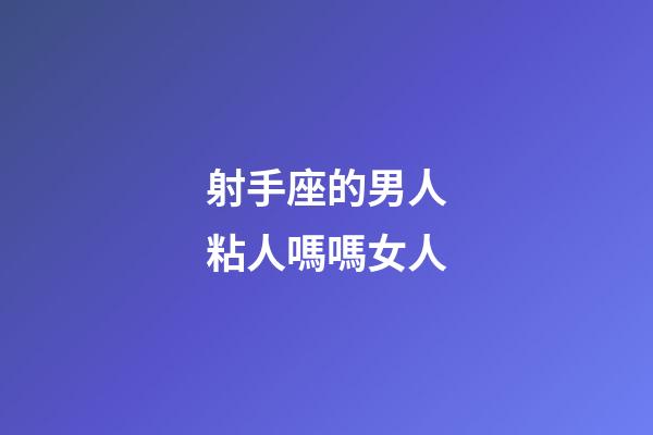 射手座的男人粘人嗎嗎女人-第1張-星座運勢-玄機派
