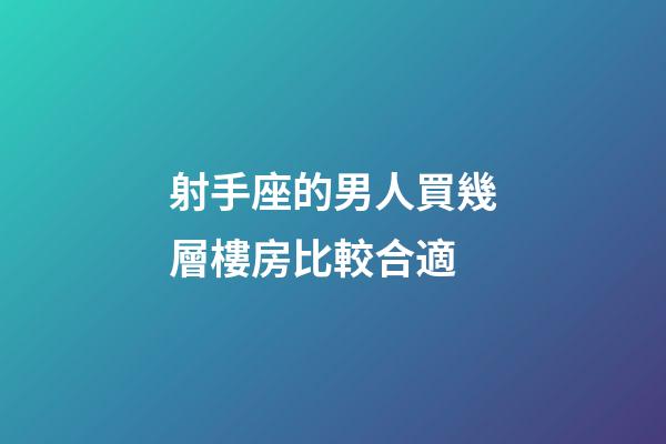 射手座的男人買幾層樓房比較合適-第1張-星座運(yùn)勢(shì)-玄機(jī)派