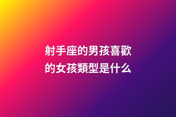 射手座的男孩喜歡的女孩類型是什么-第1張-星座運勢-玄機派