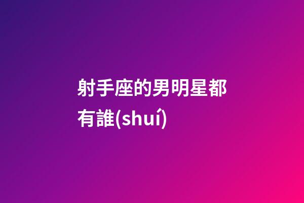 射手座的男明星都有誰(shuí)-第1張-星座運(yùn)勢(shì)-玄機(jī)派