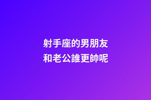 射手座的男朋友和老公誰更帥呢-第1張-星座運(yùn)勢-玄機(jī)派
