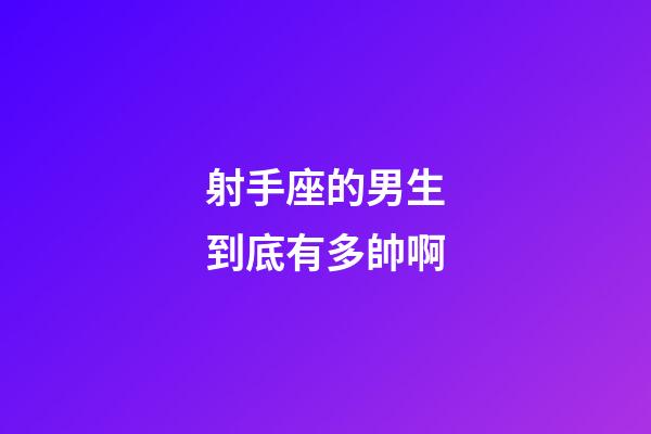 射手座的男生到底有多帥啊-第1張-星座運(yùn)勢-玄機(jī)派