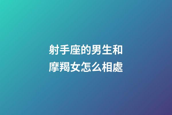 射手座的男生和摩羯女怎么相處-第1張-星座運勢-玄機派