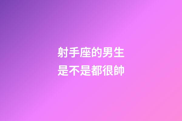 射手座的男生是不是都很帥-第1張-星座運(yùn)勢-玄機(jī)派