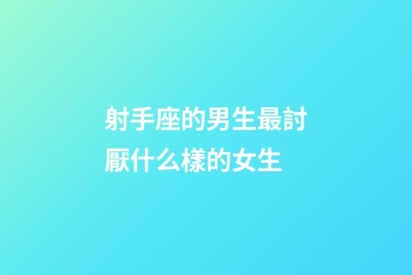 射手座的男生最討厭什么樣的女生
