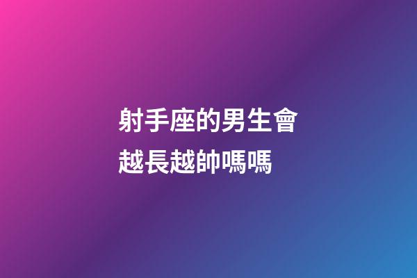 射手座的男生會越長越帥嗎嗎-第1張-星座運勢-玄機派
