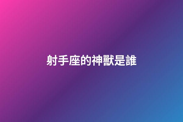 射手座的神獸是誰-第1張-星座運勢-玄機派