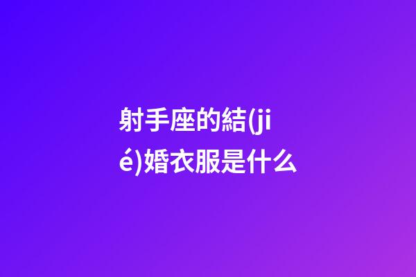 射手座的結(jié)婚衣服是什么-第1張-星座運(yùn)勢-玄機(jī)派