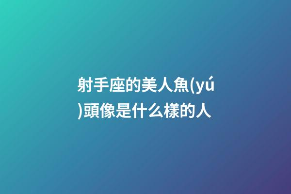 射手座的美人魚(yú)頭像是什么樣的人