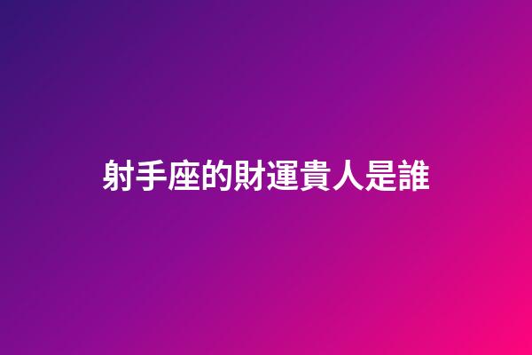 射手座的財運貴人是誰-第1張-星座運勢-玄機派