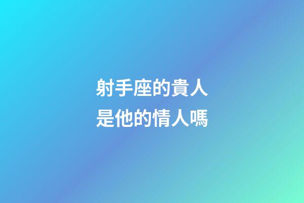 射手座的貴人是他的情人嗎-第1張-星座運勢-玄機派
