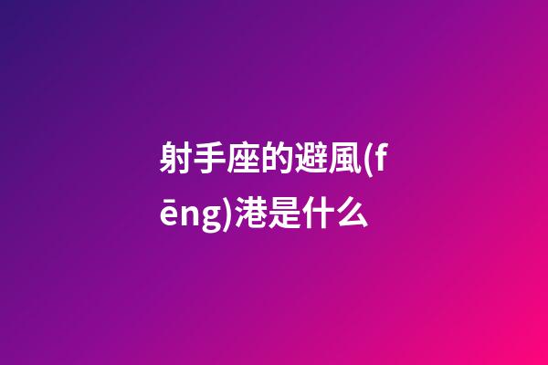 射手座的避風(fēng)港是什么-第1張-星座運(yùn)勢(shì)-玄機(jī)派