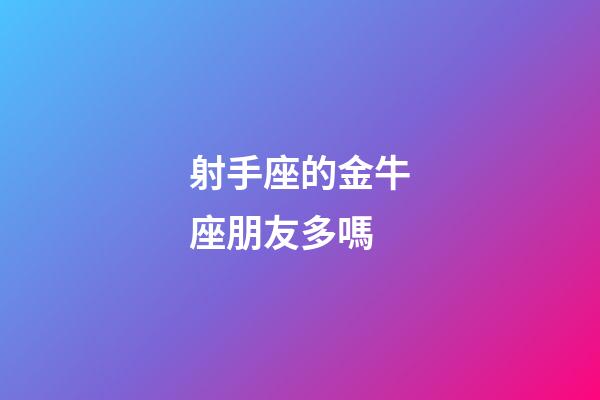 射手座的金牛座朋友多嗎-第1張-星座運勢-玄機派