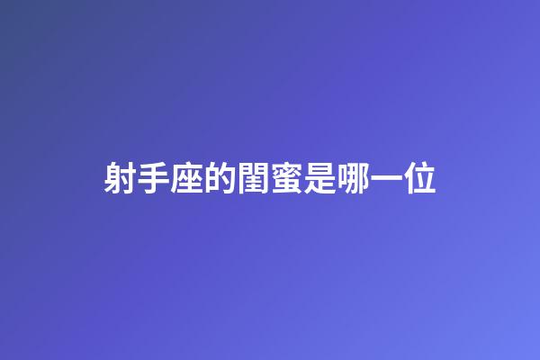 射手座的閨蜜是哪一位-第1張-星座運勢-玄機派