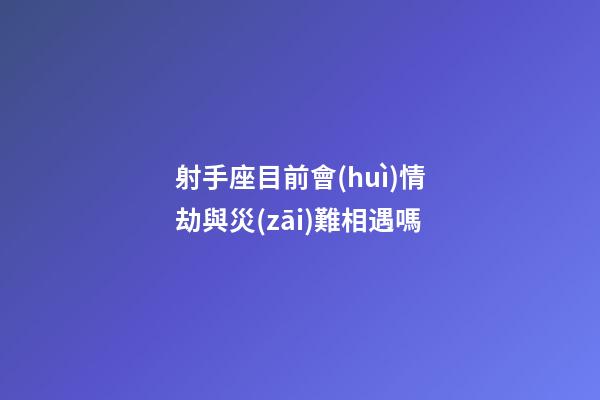 射手座目前會(huì)情劫與災(zāi)難相遇嗎-第1張-星座運(yùn)勢(shì)-玄機(jī)派