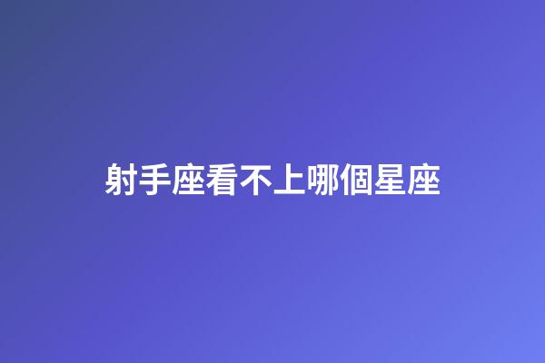 射手座看不上哪個星座-第1張-星座運勢-玄機派