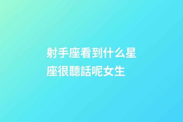 射手座看到什么星座很聽話呢女生-第1張-星座運勢-玄機派