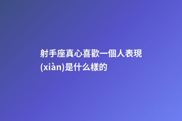 射手座真心喜歡一個人表現(xiàn)是什么樣的-第1張-星座運勢-玄機派